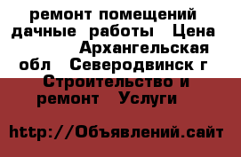    ремонт помещений, дачные  работы › Цена ­ 1 000 - Архангельская обл., Северодвинск г. Строительство и ремонт » Услуги   